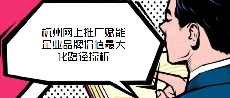 杭州網(wǎng)上推廣賦能企業(yè)品牌價值最大化路徑探析