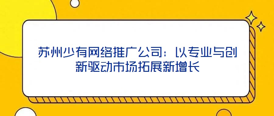 蘇州少有網(wǎng)絡(luò)推廣公司：以專業(yè)與創(chuàng)新驅(qū)動(dòng)市場(chǎng)拓展新增長(zhǎng)