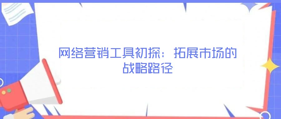 網(wǎng)絡營銷工具初探：拓展市場的戰(zhàn)略路徑