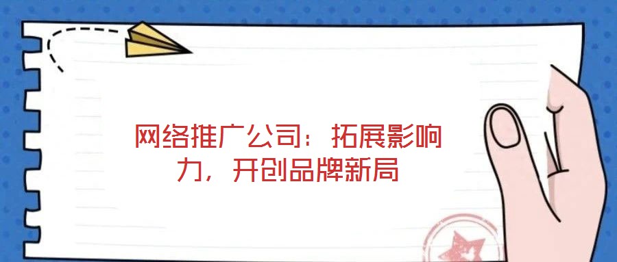 網(wǎng)絡(luò)推廣公司：拓展影響力，開(kāi)創(chuàng)品牌新局