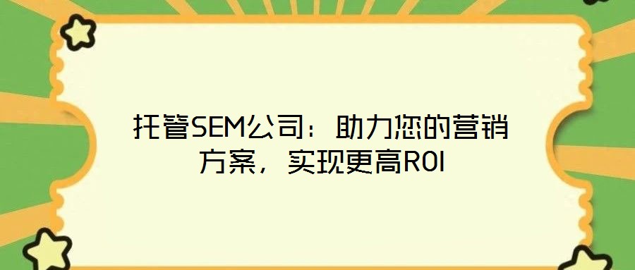 托管SEM公司：助力您的營銷方案，實(shí)現(xiàn)更高ROI