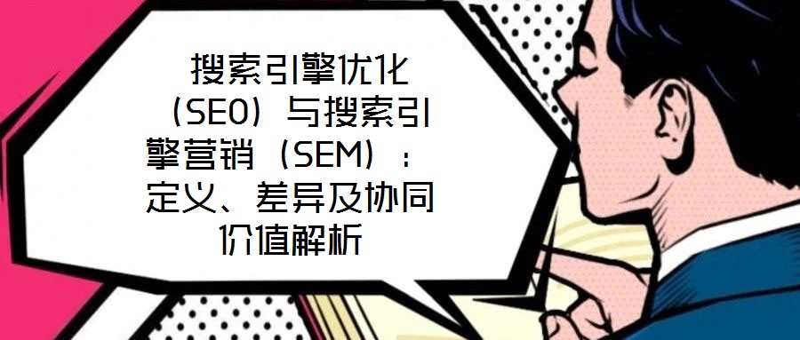  搜索引擎優(yōu)化（SEO）與搜索引擎營銷（SEM）：定義、差異及協(xié)同價(jià)值解析