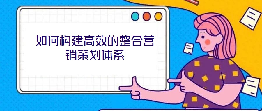 如何構(gòu)建高效的整合營銷策劃體系