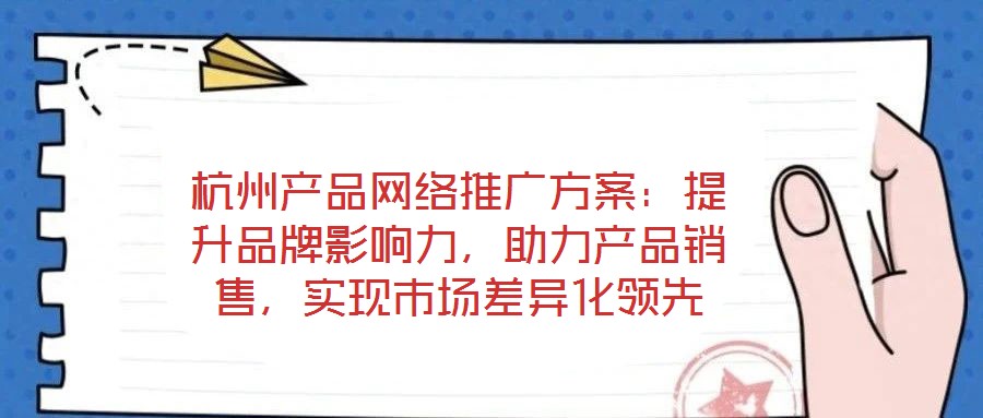 杭州產(chǎn)品網(wǎng)絡(luò)推廣方案：提升品牌影響力，助力產(chǎn)品銷售，實現(xiàn)市場差異化領(lǐng)先