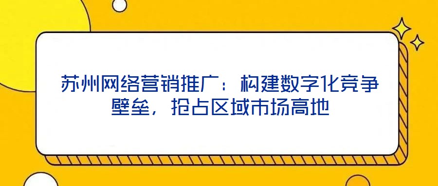 蘇州網(wǎng)絡(luò)營(yíng)銷(xiāo)推廣：構(gòu)建數(shù)字化競(jìng)爭(zhēng)壁壘，搶占區(qū)域市場(chǎng)高地