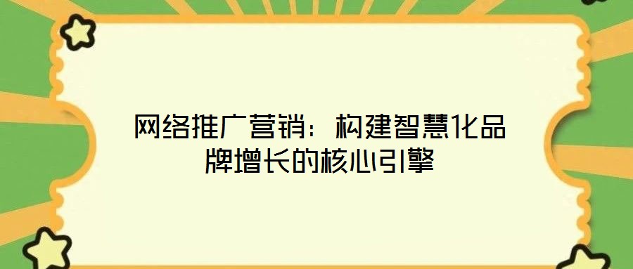 網(wǎng)絡(luò)推廣營(yíng)銷(xiāo)：構(gòu)建智慧化品牌增長(zhǎng)的核心引擎