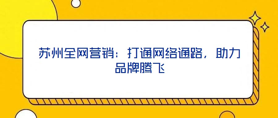 蘇州全網(wǎng)營銷：打通網(wǎng)絡(luò)通路，助力品牌騰飛