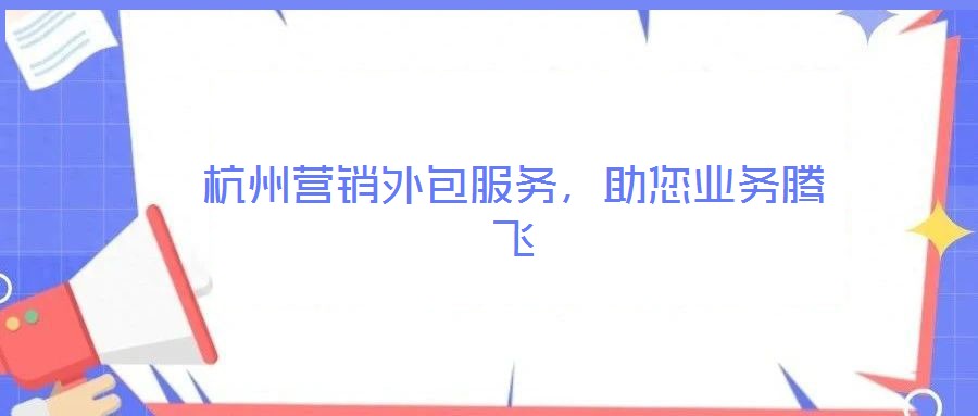 杭州營銷外包服務，助您業(yè)務騰飛