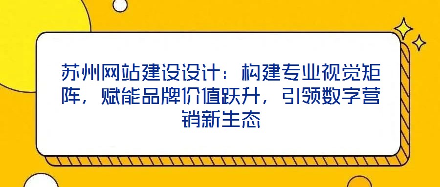 蘇州網(wǎng)站建設(shè)設(shè)計(jì)：構(gòu)建專業(yè)視覺矩陣，賦能品牌價(jià)值躍升，引領(lǐng)數(shù)字營銷新生態(tài)