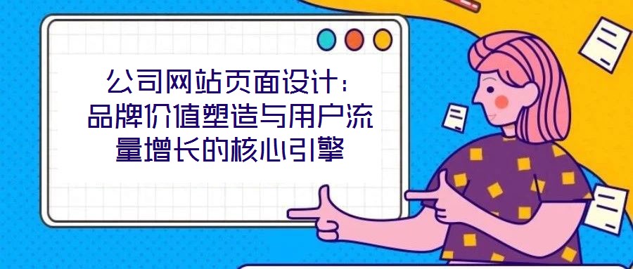  公司網(wǎng)站頁(yè)面設(shè)計(jì)：品牌價(jià)值塑造與用戶流量增長(zhǎng)的核心引擎