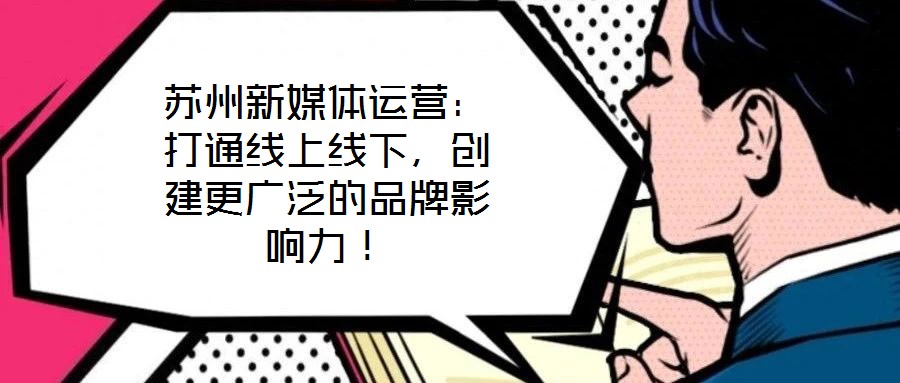 蘇州新媒體運營：打通線上線下，創(chuàng)建更廣泛的品牌影響力！