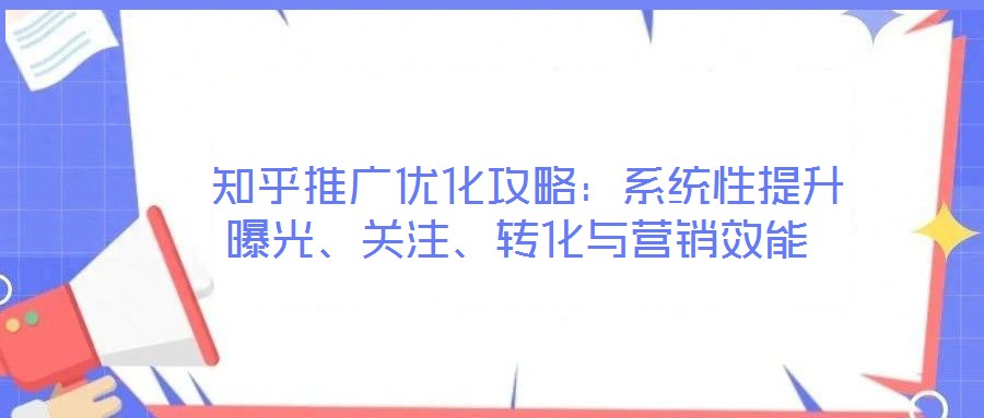  知乎推廣優(yōu)化攻略：系統(tǒng)性提升曝光、關(guān)注、轉(zhuǎn)化與營(yíng)銷效能