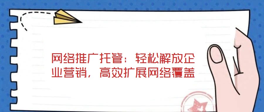 網(wǎng)絡(luò)推廣托管：輕松解放企業(yè)營(yíng)銷，高效擴(kuò)展網(wǎng)絡(luò)覆蓋
