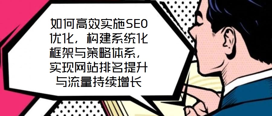 如何高效實(shí)施SEO優(yōu)化，構(gòu)建系統(tǒng)化框架與策略體系，實(shí)現(xiàn)網(wǎng)站排名提升與流量持續(xù)增長(zhǎng)