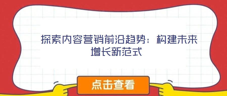  探索內(nèi)容營(yíng)銷(xiāo)前沿趨勢(shì)：構(gòu)建未來(lái)增長(zhǎng)新范式