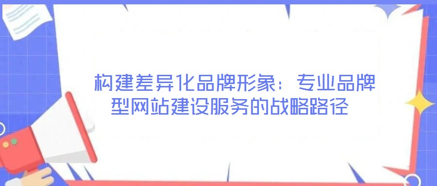  構(gòu)建差異化品牌形象：專業(yè)品牌型網(wǎng)站建設(shè)服務的戰(zhàn)略路徑