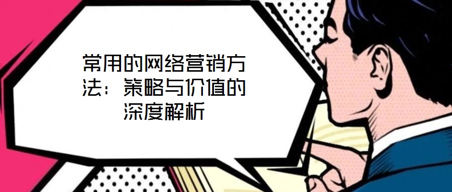 常用的網(wǎng)絡(luò)營銷方法：策略與價值的深度解析