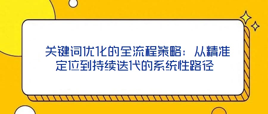  關(guān)鍵詞優(yōu)化的全流程策略：從精準定位到持續(xù)迭代的系統(tǒng)性路徑
