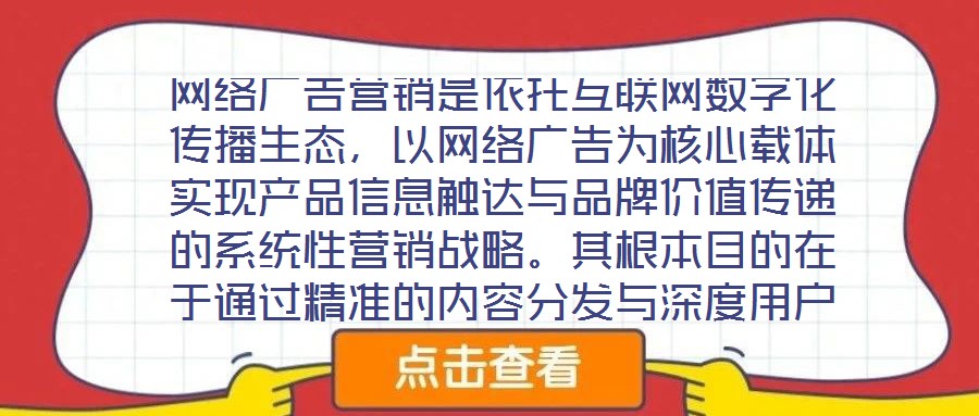 網(wǎng)絡(luò)廣告營銷是依托互聯(lián)網(wǎng)數(shù)字化傳播生態(tài)，以網(wǎng)絡(luò)廣告為核心載體實(shí)現(xiàn)產(chǎn)品信息觸達(dá)與品牌價值傳遞的系統(tǒng)性營銷戰(zhàn)略。其根本目的在于通過精準(zhǔn)的內(nèi)容分發(fā)與深度用戶互動，影響