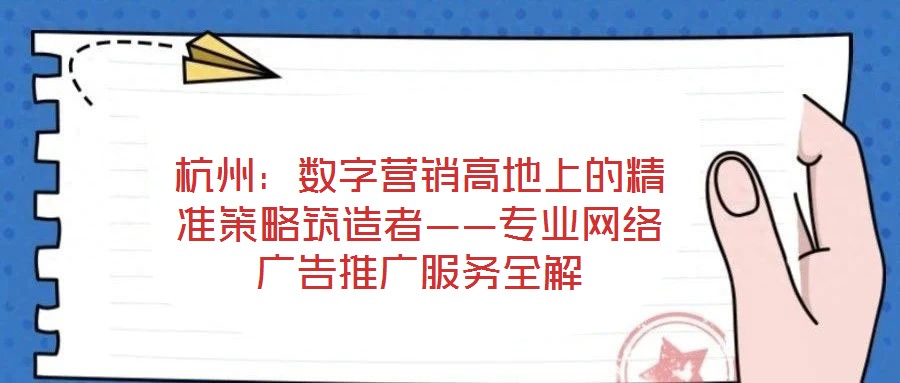 杭州：數字營銷高地上的精準策略筑造者——專業(yè)網絡廣告推廣服務全解