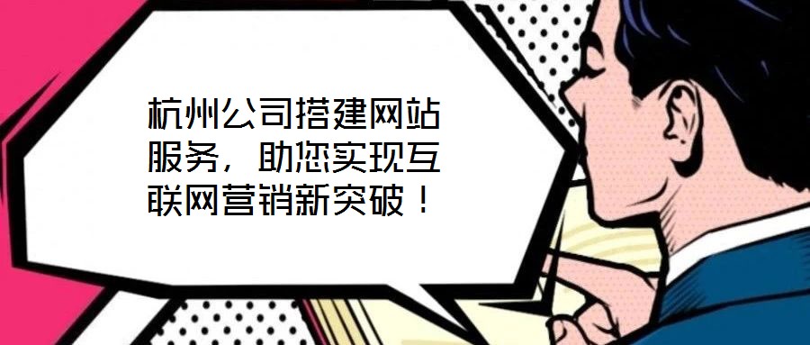 杭州公司搭建網(wǎng)站服務(wù)，助您實現(xiàn)互聯(lián)網(wǎng)營銷新突破！