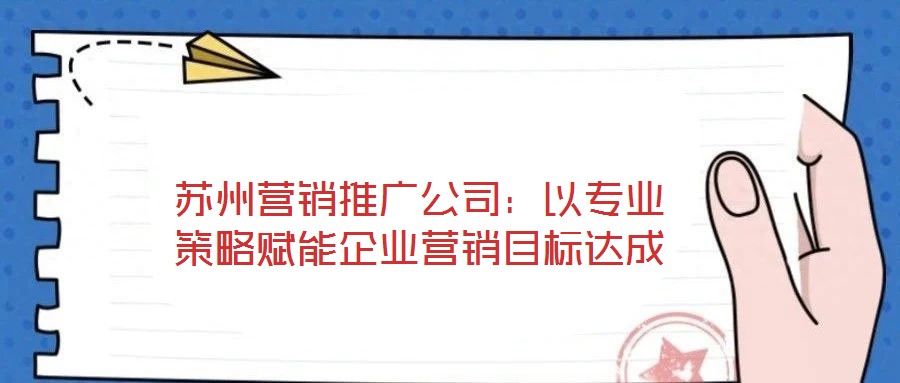蘇州營銷推廣公司：以專業(yè)策略賦能企業(yè)營銷目標達成