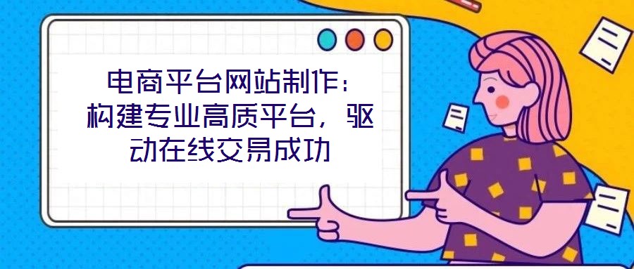  電商平臺網(wǎng)站制作：構(gòu)建專業(yè)高質(zhì)平臺，驅(qū)動(dòng)在線交易成功