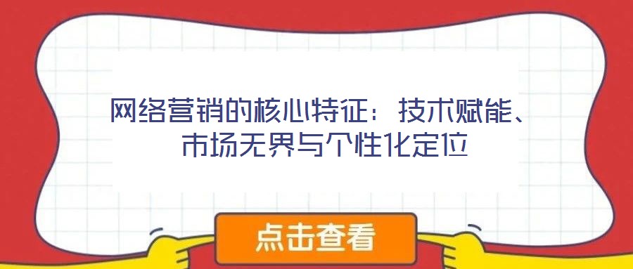 網(wǎng)絡(luò)營銷的核心特征：技術(shù)賦能、市場無界與個性化定位