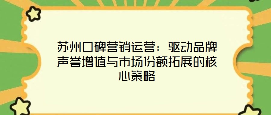 蘇州口碑營銷運(yùn)營：驅(qū)動(dòng)品牌聲譽(yù)增值與市場份額拓展的核心策略