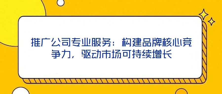 推廣公司專業(yè)服務：構(gòu)建品牌核心競爭力，驅(qū)動市場可持續(xù)增長
