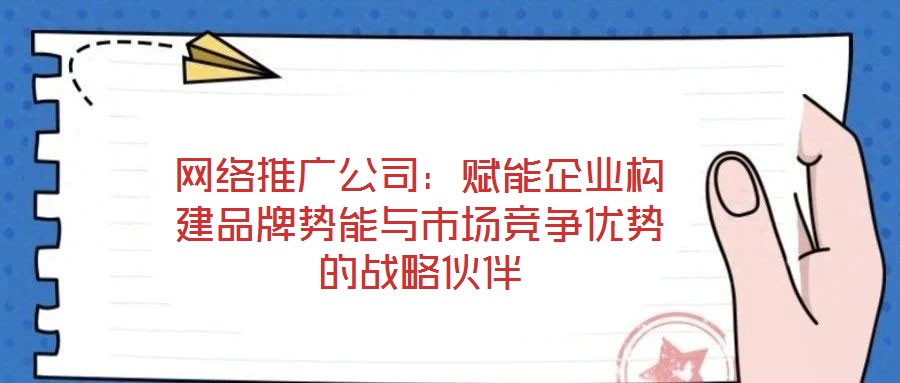 網(wǎng)絡推廣公司：賦能企業(yè)構(gòu)建品牌勢能與市場競爭優(yōu)勢的戰(zhàn)略伙伴