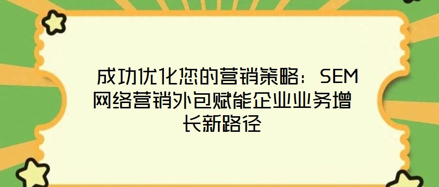  成功優(yōu)化您的營銷策略：SEM網(wǎng)絡營銷外包賦能企業(yè)業(yè)務增長新路徑