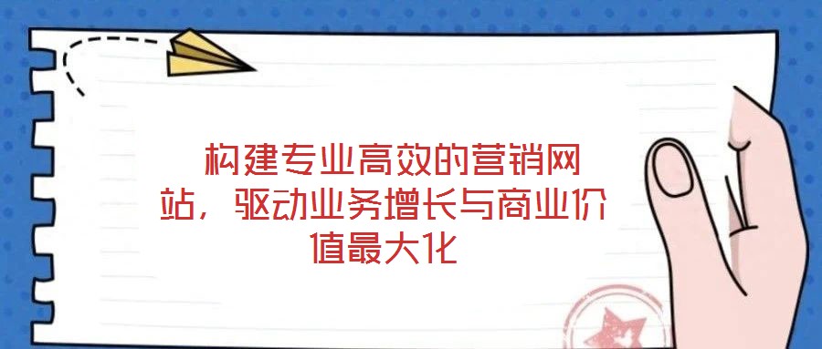  構(gòu)建專業(yè)高效的營銷網(wǎng)站，驅(qū)動業(yè)務(wù)增長與商業(yè)價值最大化