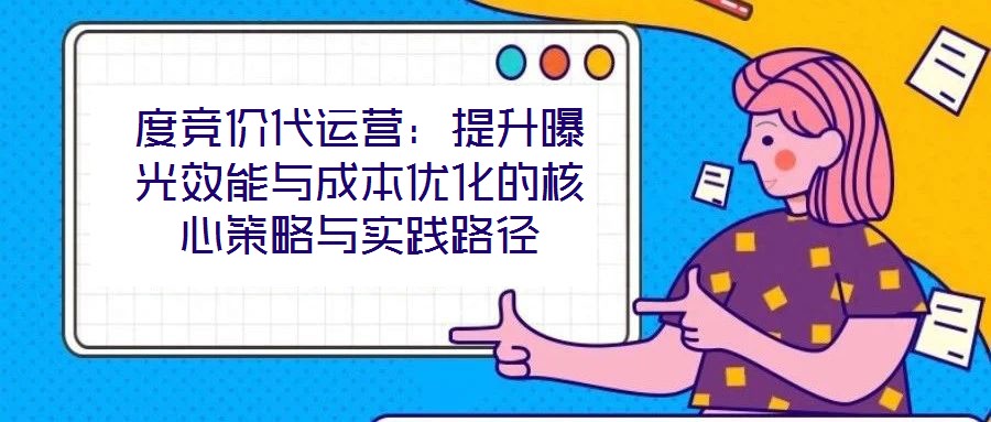 度競價(jià)代運(yùn)營：提升曝光效能與成本優(yōu)化的核心策略與實(shí)踐路徑