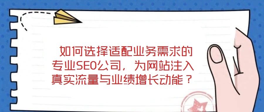  如何選擇適配業(yè)務(wù)需求的專業(yè)SEO公司，為網(wǎng)站注入真實(shí)流量與業(yè)績(jī)?cè)鲩L(zhǎng)動(dòng)能？