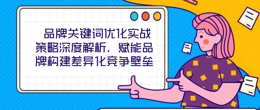  品牌關(guān)鍵詞優(yōu)化實(shí)戰(zhàn)策略深度解析，賦能品牌構(gòu)建差異化競(jìng)爭(zhēng)壁壘