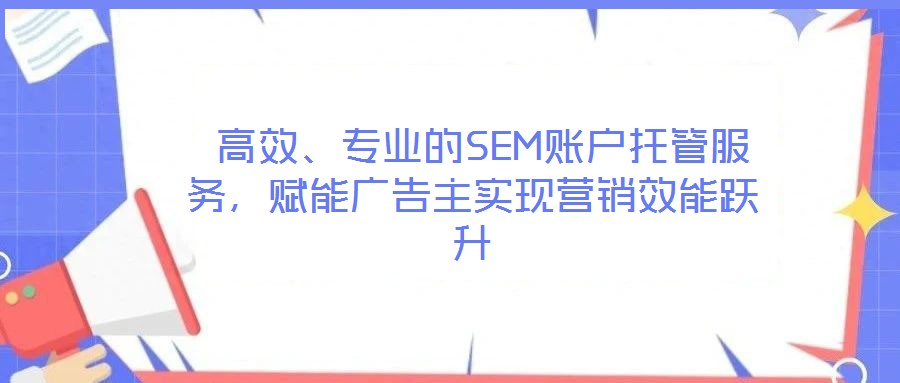  高效、專業(yè)的SEM賬戶托管服務(wù)，賦能廣告主實(shí)現(xiàn)營銷效能躍升