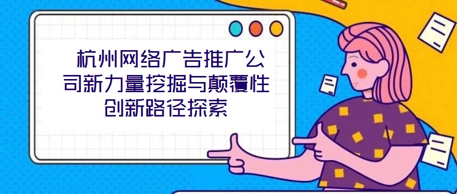  杭州網(wǎng)絡(luò)廣告推廣公司新力量挖掘與顛覆性創(chuàng)新路徑探索