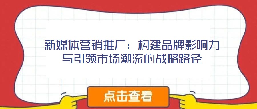 新媒體營(yíng)銷推廣：構(gòu)建品牌影響力與引領(lǐng)市場(chǎng)潮流的戰(zhàn)略路徑