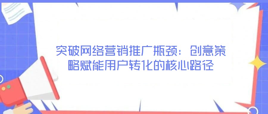 突破網(wǎng)絡(luò)營(yíng)銷推廣瓶頸：創(chuàng)意策略賦能用戶轉(zhuǎn)化的核心路徑