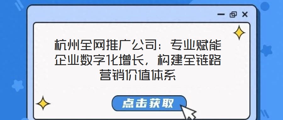 杭州全網(wǎng)推廣公司：專業(yè)賦能企業(yè)數(shù)字化增長，構(gòu)建全鏈路營銷價(jià)值體系