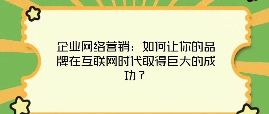 企業(yè)網(wǎng)絡(luò)營(yíng)銷(xiāo)：如何讓你的品牌在互聯(lián)網(wǎng)時(shí)代取得巨大的成功？