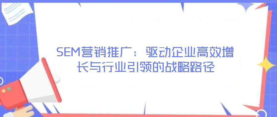 SEM營銷推廣：驅(qū)動(dòng)企業(yè)高效增長與行業(yè)引領(lǐng)的戰(zhàn)略路徑