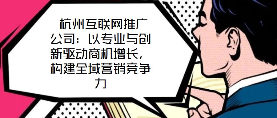  杭州互聯(lián)網(wǎng)推廣公司：以專業(yè)與創(chuàng)新驅(qū)動(dòng)商機(jī)增長(zhǎng)，構(gòu)建全域營(yíng)銷競(jìng)爭(zhēng)力