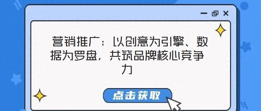  營(yíng)銷推廣：以創(chuàng)意為引擎、數(shù)據(jù)為羅盤，共筑品牌核心競(jìng)爭(zhēng)力