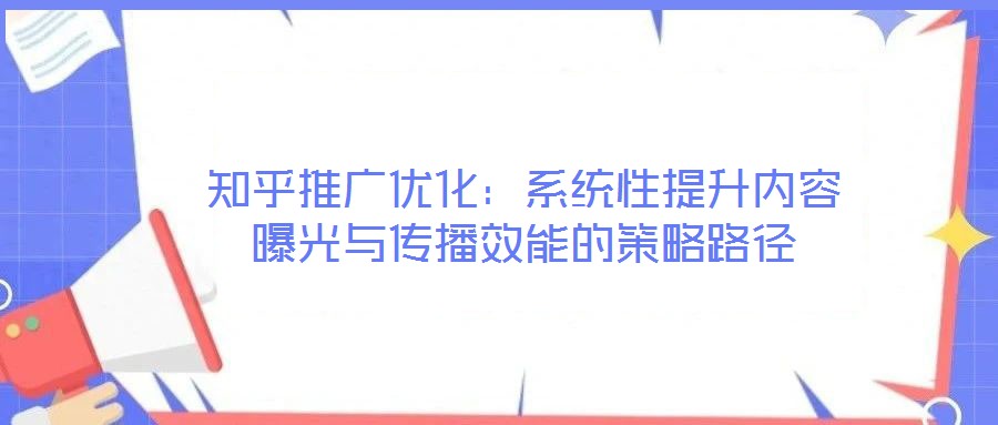 知乎推廣優(yōu)化：系統(tǒng)性提升內(nèi)容曝光與傳播效能的策略路徑