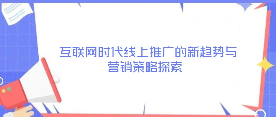  互聯(lián)網(wǎng)時(shí)代線(xiàn)上推廣的新趨勢(shì)與營(yíng)銷(xiāo)策略探索