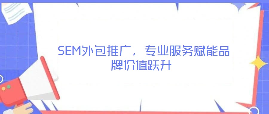  SEM外包推廣，專業(yè)服務賦能品牌價值躍升