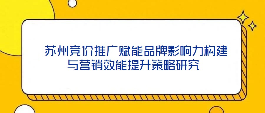  蘇州競(jìng)價(jià)推廣賦能品牌影響力構(gòu)建與營(yíng)銷效能提升策略研究