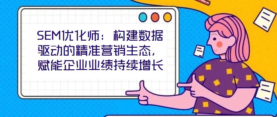 SEM優(yōu)化師：構(gòu)建數(shù)據(jù)驅(qū)動的精準(zhǔn)營銷生態(tài)，賦能企業(yè)業(yè)績持續(xù)增長